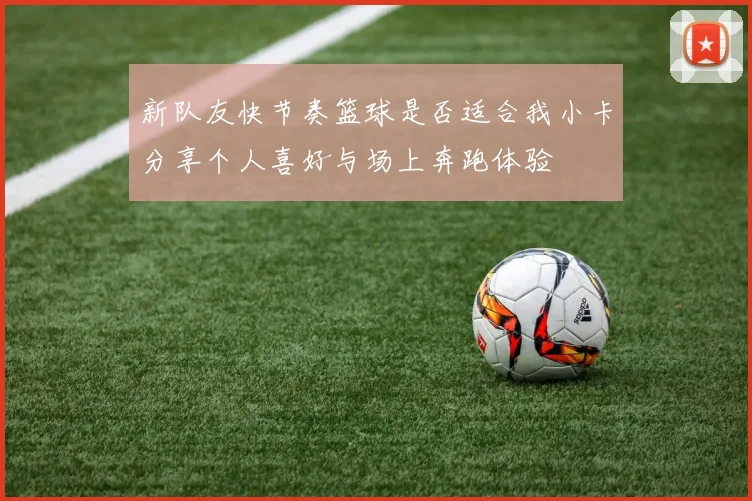 新队友快节奏篮球是否适合我小卡分享个人喜好与场上奔跑体验