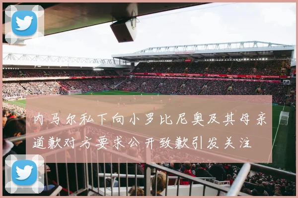 内马尔私下向小罗比尼奥及其母亲道歉对方要求公开致歉引发关注