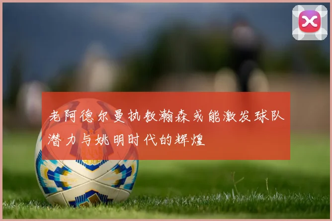 老阿德尔曼执教瀚森或能激发球队潜力与姚明时代的辉煌