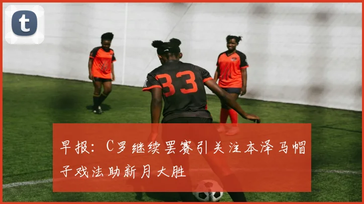 早报：C罗继续罢赛引关注本泽马帽子戏法助新月大胜