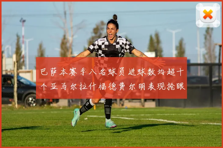 巴萨本赛季八名球员进球数均超十个亚马尔拉什福德费尔明表现抢眼