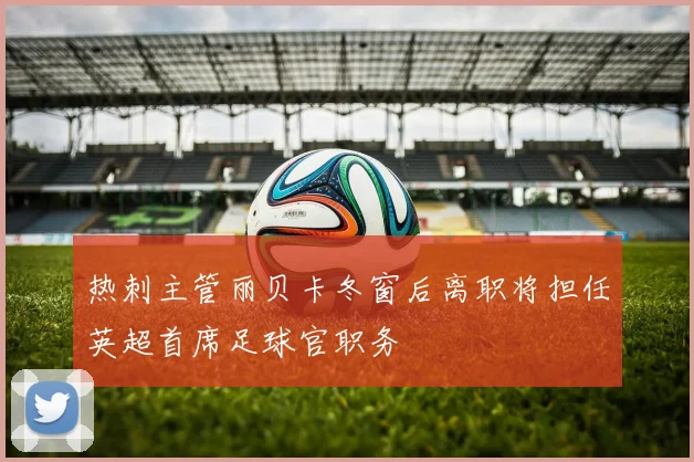 热刺主管丽贝卡冬窗后离职将担任英超首席足球官职务