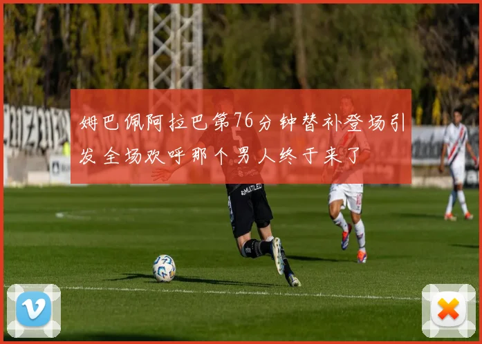 姆巴佩阿拉巴第76分钟替补登场引发全场欢呼那个男人终于来了