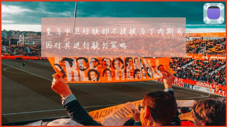 皇马中卫短缺却不提拔马丁内斯或因对其进行敲打策略
