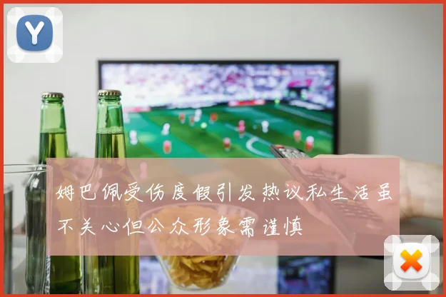 姆巴佩受伤度假引发热议私生活虽不关心但公众形象需谨慎