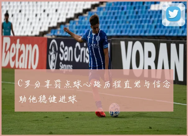 C罗分享罚点球心路历程直觉与信念助他稳健进球