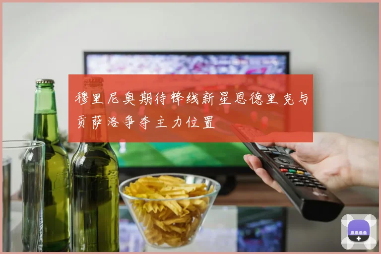 穆里尼奥期待锋线新星恩德里克与贡萨洛争夺主力位置