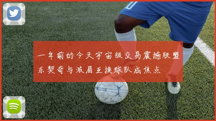一年前的今天宇宙级交易震撼联盟东契奇与浓眉互换球队成焦点