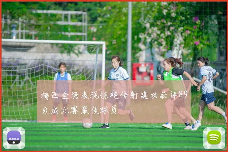 梅西全场表现惊艳传射建功获评89分成比赛最佳球员