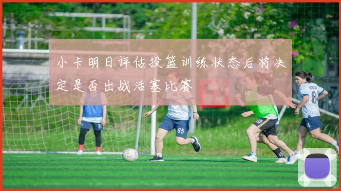 小卡明日评估投篮训练状态后将决定是否出战活塞比赛