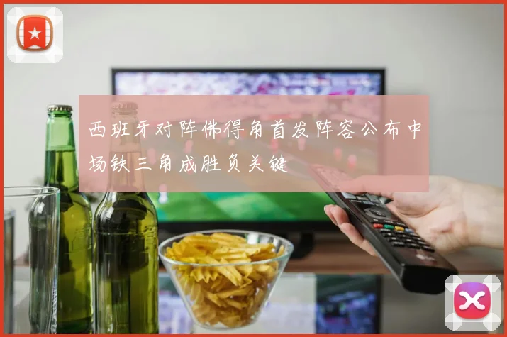 西班牙对阵佛得角首发阵容公布中场铁三角成胜负关键