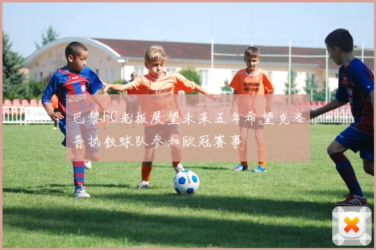 巴黎FC老板展望未来五年希望克洛普执教球队参加欧冠赛事