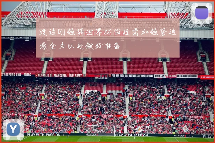 渡边刚强调世界杯临近需加强紧迫感全力以赴做好准备