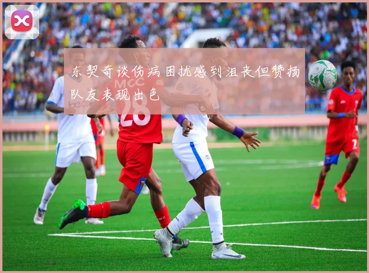东契奇谈伤病困扰感到沮丧但赞扬队友表现出色