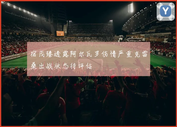 宿茂臻透露阿尔瓦罗伤情严重克雷桑出战状态待评估