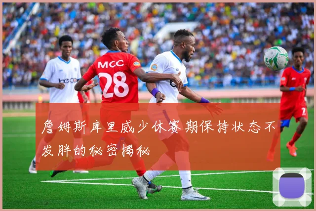 詹姆斯库里威少休赛期保持状态不发胖的秘密揭秘