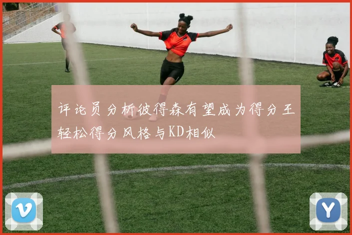 评论员分析彼得森有望成为得分王轻松得分风格与KD相似