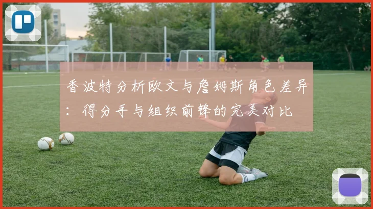 香波特分析欧文与詹姆斯角色差异：得分手与组织前锋的完美对比