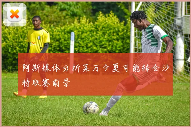 阿斯媒体分析莱万今夏可能转会沙特联赛前景