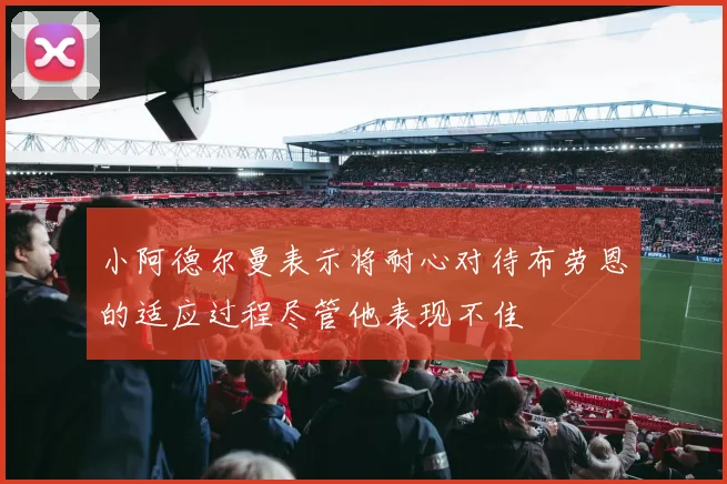 小阿德尔曼表示将耐心对待布劳恩的适应过程尽管他表现不佳