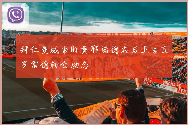 拜仁曼城紧盯费耶诺德右后卫吉瓦罗雷德转会动态