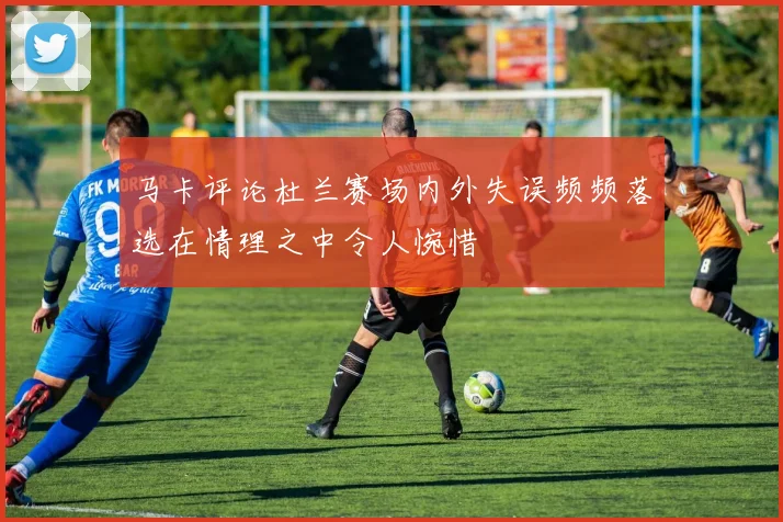 马卡评论杜兰赛场内外失误频频落选在情理之中令人惋惜