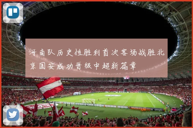 河南队历史性胜利首次客场战胜北京国安成功晋级中超新篇章