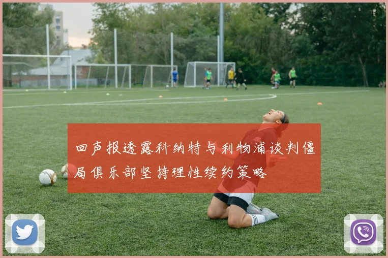 回声报透露科纳特与利物浦谈判僵局俱乐部坚持理性续约策略