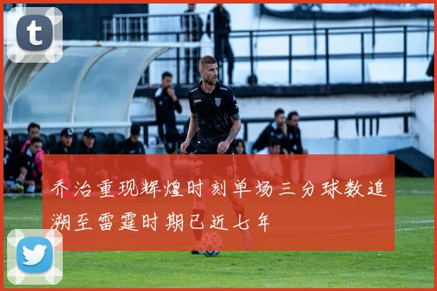 乔治重现辉煌时刻单场三分球数追溯至雷霆时期已近七年