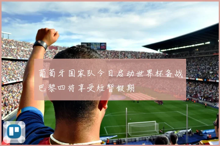 葡萄牙国家队今日启动世界杯备战巴黎四将享受短暂假期