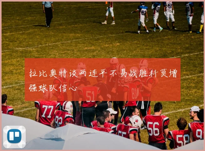拉比奥特谈两连平不易战胜科莫增强球队信心