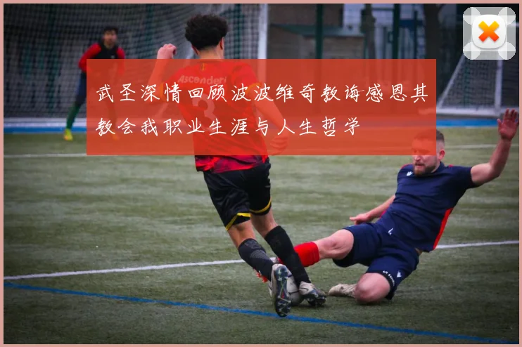 武圣深情回顾波波维奇教诲感恩其教会我职业生涯与人生哲学