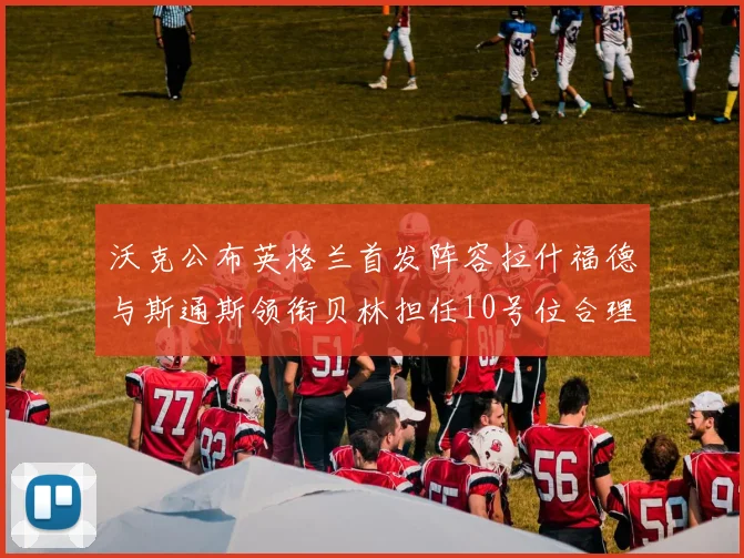 沃克公布英格兰首发阵容拉什福德与斯通斯领衔贝林担任10号位合理性分析